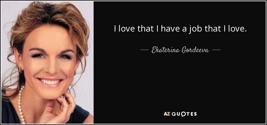 I love that I have a job that I love. - Ekaterina Gordeeva