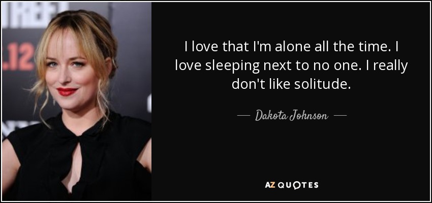 I love that I'm alone all the time. I love sleeping next to no one. I really don't like solitude. - Dakota Johnson