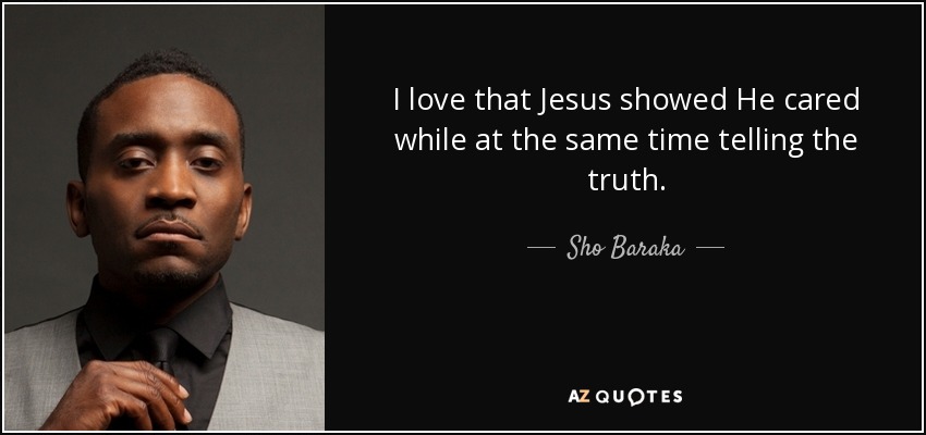 I love that Jesus showed He cared while at the same time telling the truth. - Sho Baraka