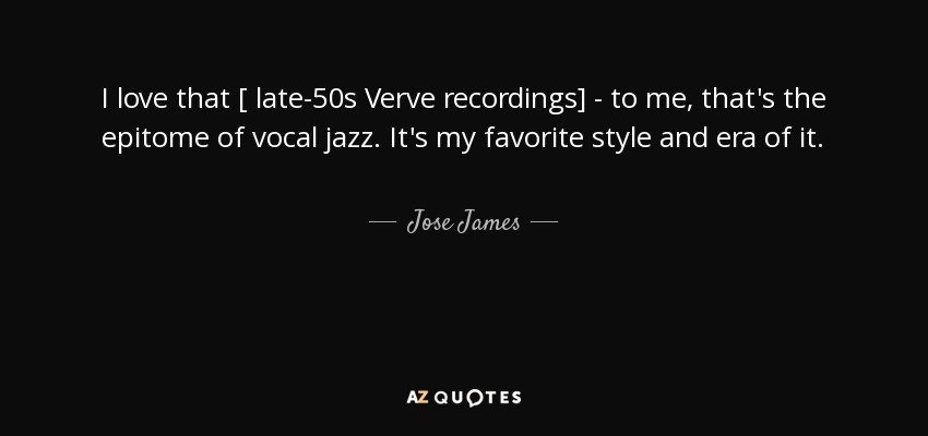I love that [ late-50s Verve recordings] - to me, that's the epitome of vocal jazz. It's my favorite style and era of it. - Jose James