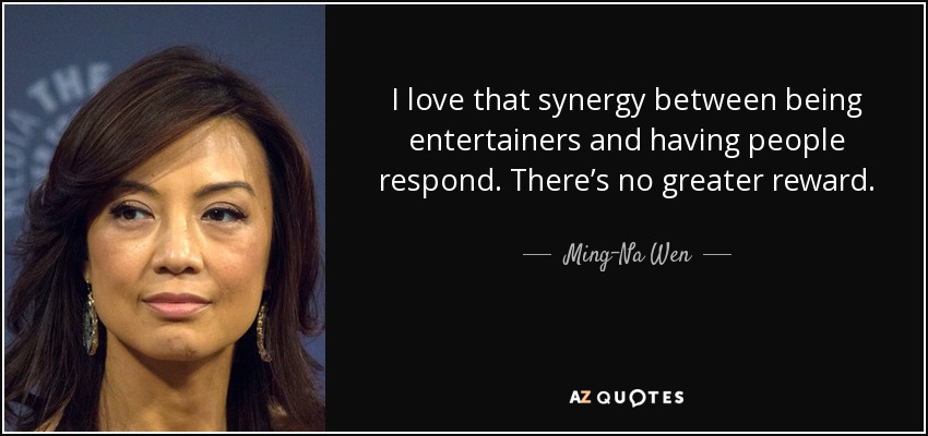 I love that synergy between being entertainers and having people respond. There’s no greater reward. - Ming-Na Wen