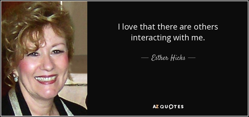I love that there are others interacting with me. - Esther Hicks