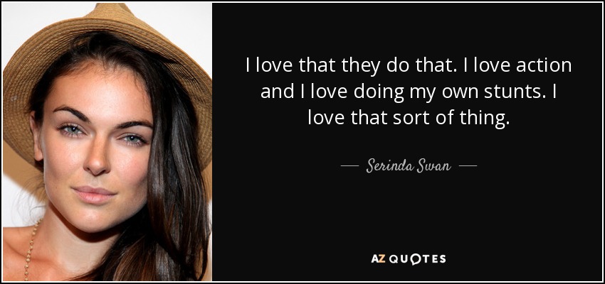 I love that they do that. I love action and I love doing my own stunts. I love that sort of thing. - Serinda Swan