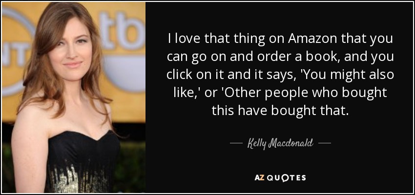 I love that thing on Amazon that you can go on and order a book, and you click on it and it says, 'You might also like,' or 'Other people who bought this have bought that. - Kelly Macdonald