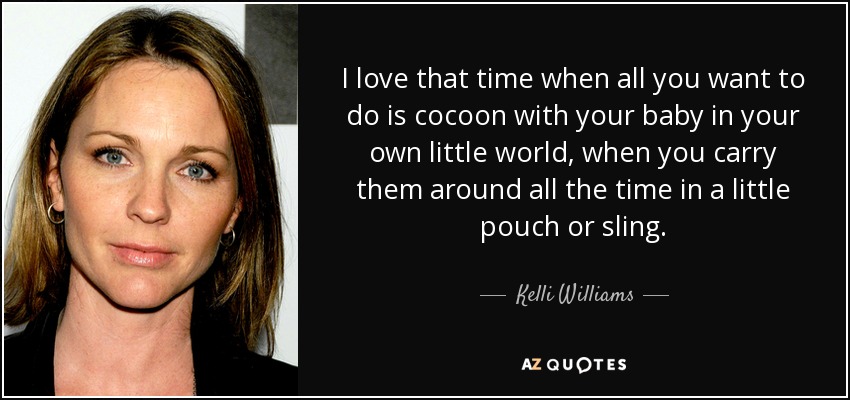 I love that time when all you want to do is cocoon with your baby in your own little world, when you carry them around all the time in a little pouch or sling. - Kelli Williams