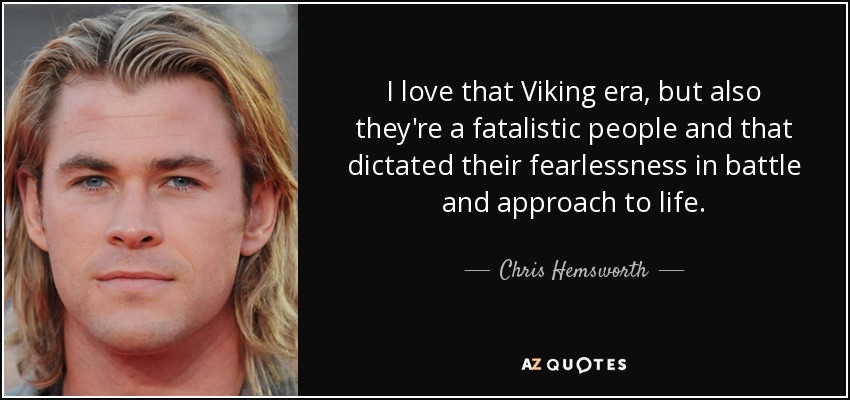 I love that Viking era, but also they're a fatalistic people and that dictated their fearlessness in battle and approach to life. - Chris Hemsworth