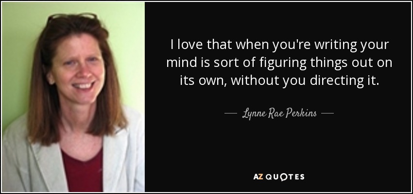 I love that when you're writing your mind is sort of figuring things out on its own, without you directing it. - Lynne Rae Perkins