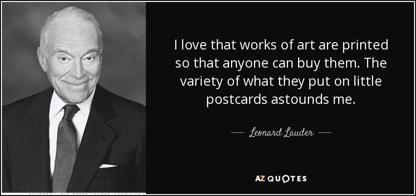 I love that works of art are printed so that anyone can buy them. The variety of what they put on little postcards astounds me. - Leonard Lauder