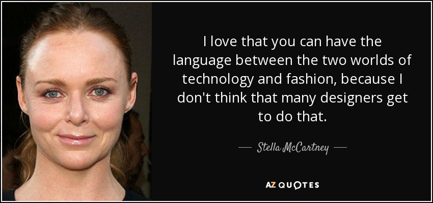 I love that you can have the language between the two worlds of technology and fashion, because I don't think that many designers get to do that. - Stella McCartney