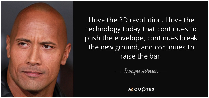 I love the 3D revolution. I love the technology today that continues to push the envelope, continues break the new ground, and continues to raise the bar. - Dwayne Johnson