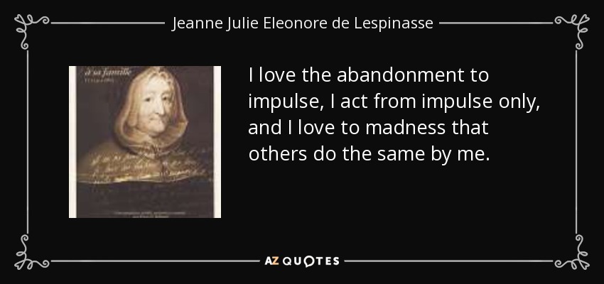I love the abandonment to impulse, I act from impulse only, and I love to madness that others do the same by me. - Jeanne Julie Eleonore de Lespinasse