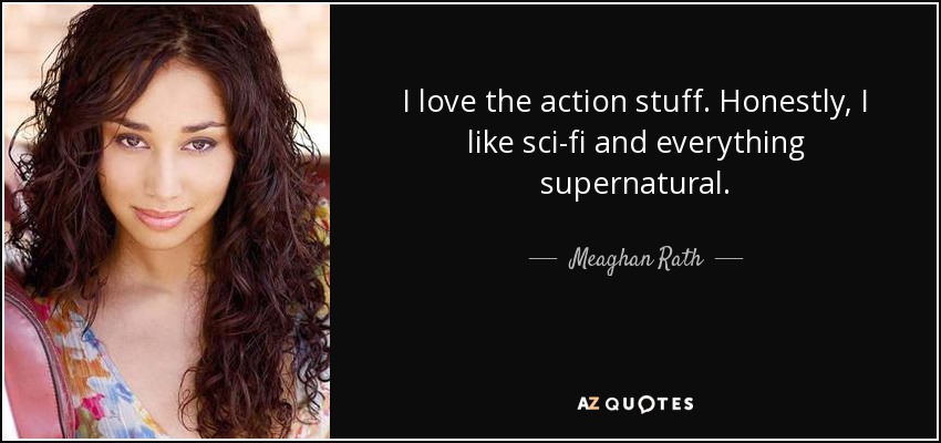 I love the action stuff. Honestly, I like sci-fi and everything supernatural. - Meaghan Rath