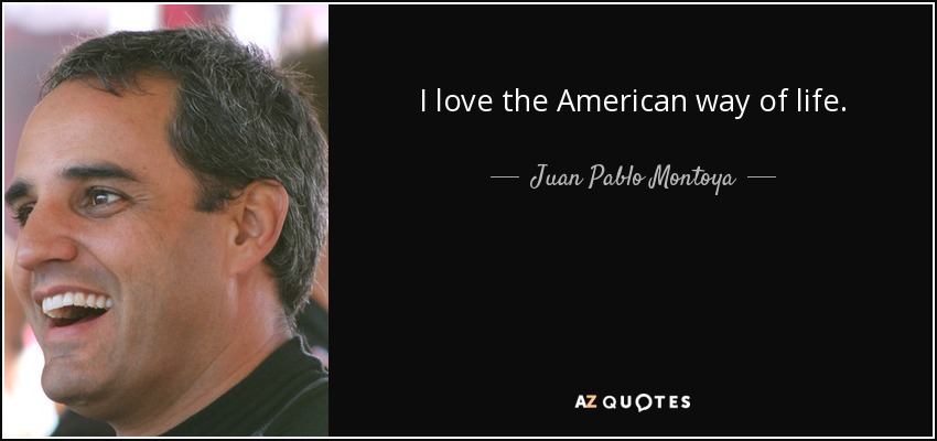 I love the American way of life. - Juan Pablo Montoya