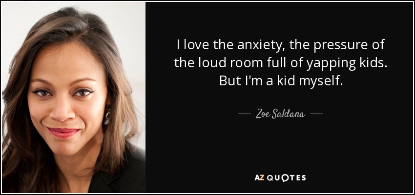I love the anxiety, the pressure of the loud room full of yapping kids. But I'm a kid myself. - Zoe Saldana
