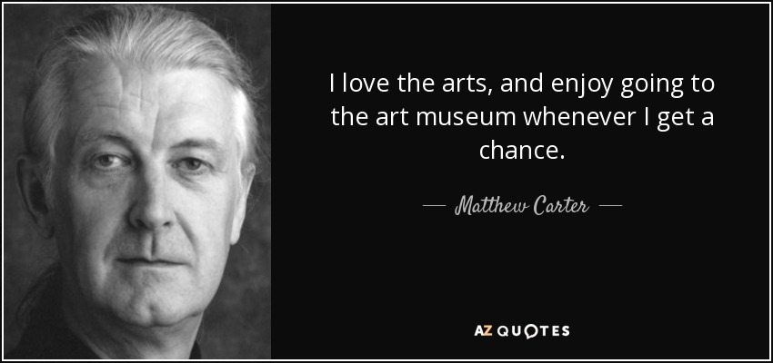 I love the arts, and enjoy going to the art museum whenever I get a chance. - Matthew Carter