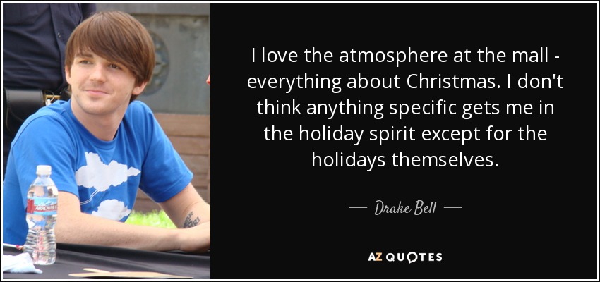 I love the atmosphere at the mall - everything about Christmas. I don't think anything specific gets me in the holiday spirit except for the holidays themselves. - Drake Bell