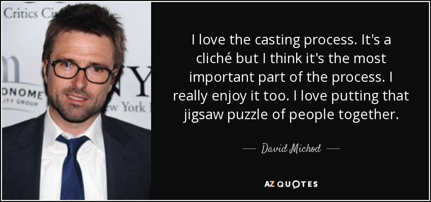 I love the casting process. It's a cliché but I think it's the most important part of the process. I really enjoy it too. I love putting that jigsaw puzzle of people together. - David Michod