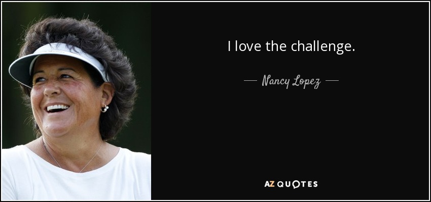 I love the challenge. - Nancy Lopez