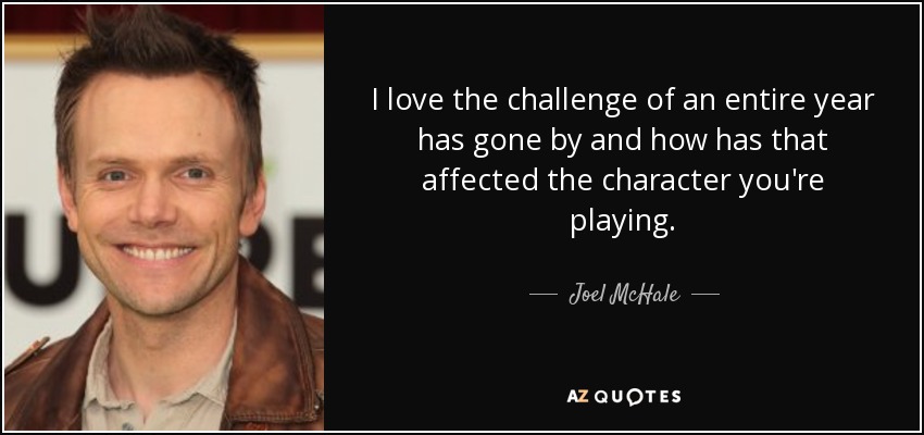 I love the challenge of an entire year has gone by and how has that affected the character you're playing. - Joel McHale