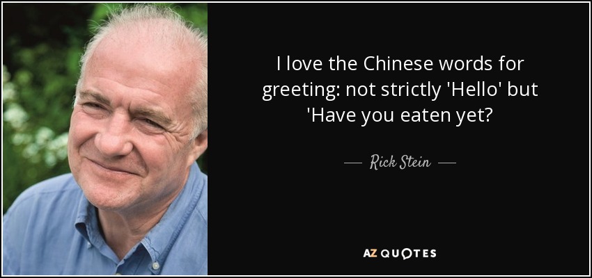 I love the Chinese words for greeting: not strictly 'Hello' but 'Have you eaten yet? - Rick Stein