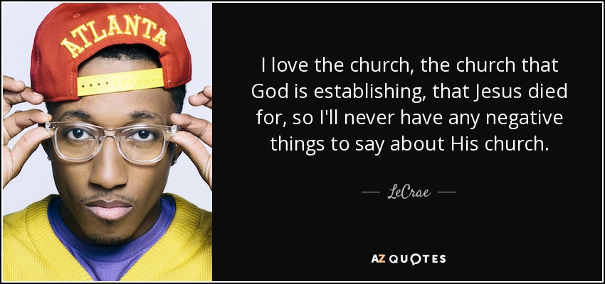 I love the church, the church that God is establishing, that Jesus died for, so I'll never have any negative things to say about His church. - LeCrae