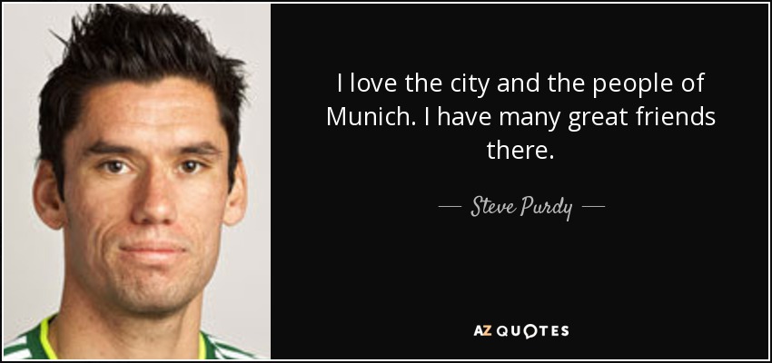 I love the city and the people of Munich. I have many great friends there. - Steve Purdy