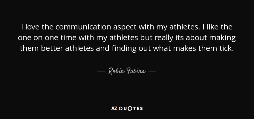 I love the communication aspect with my athletes. I like the one on one time with my athletes but really its about making them better athletes and finding out what makes them tick. - Robin Farina