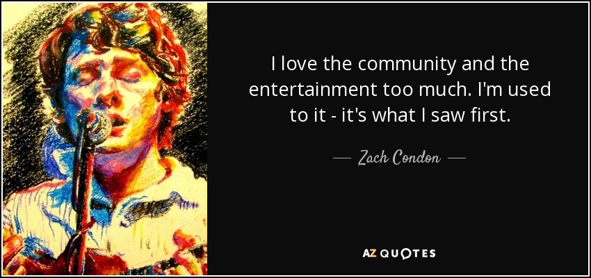 I love the community and the entertainment too much. I'm used to it - it's what I saw first. - Zach Condon