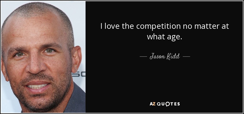 I love the competition no matter at what age. - Jason Kidd