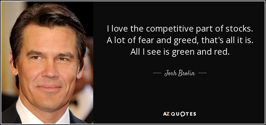 I love the competitive part of stocks. A lot of fear and greed, that's all it is. All I see is green and red. - Josh Brolin