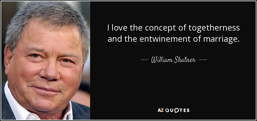I love the concept of togetherness and the entwinement of marriage. - William Shatner