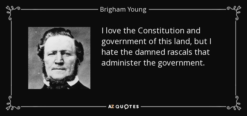 I love the Constitution and government of this land, but I hate the damned rascals that administer the government. - Brigham Young