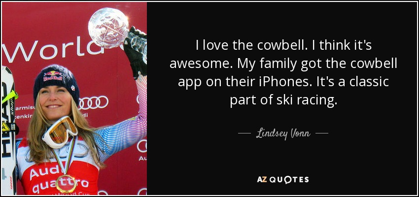 I love the cowbell. I think it's awesome. My family got the cowbell app on their iPhones. It's a classic part of ski racing. - Lindsey Vonn