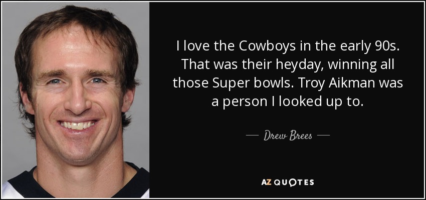 I love the Cowboys in the early 90s. That was their heyday, winning all those Super bowls. Troy Aikman was a person I looked up to. - Drew Brees