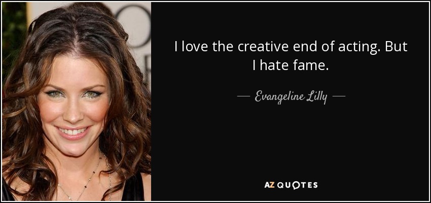 I love the creative end of acting. But I hate fame. - Evangeline Lilly