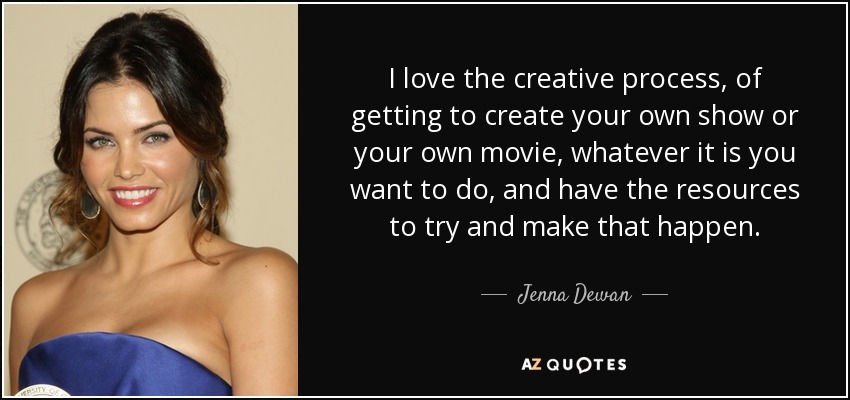 I love the creative process, of getting to create your own show or your own movie, whatever it is you want to do, and have the resources to try and make that happen. - Jenna Dewan