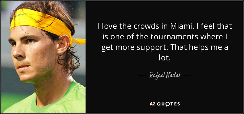 I love the crowds in Miami. I feel that is one of the tournaments where I get more support. That helps me a lot. - Rafael Nadal