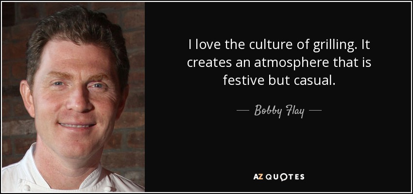 I love the culture of grilling. It creates an atmosphere that is festive but casual. - Bobby Flay