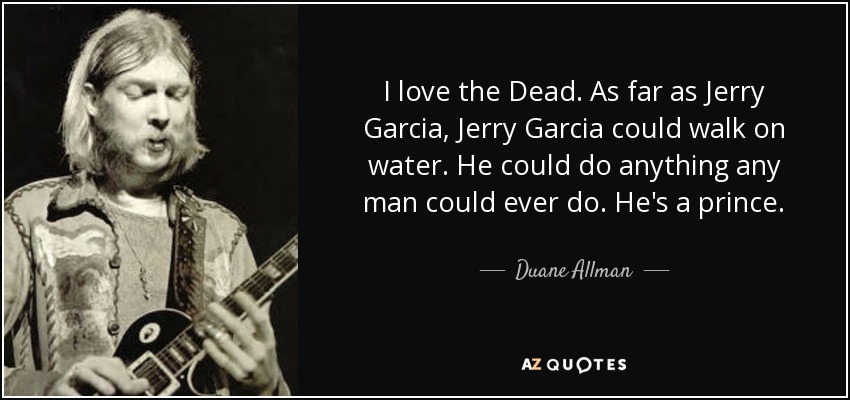 I love the Dead. As far as Jerry Garcia, Jerry Garcia could walk on water. He could do anything any man could ever do. He's a prince. - Duane Allman