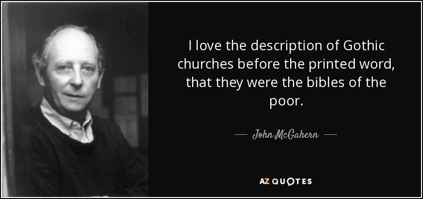 I love the description of Gothic churches before the printed word, that they were the bibles of the poor. - John McGahern