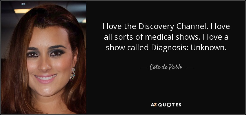 I love the Discovery Channel. I love all sorts of medical shows. I love a show called Diagnosis: Unknown. - Cote de Pablo
