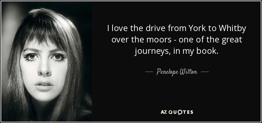 I love the drive from York to Whitby over the moors - one of the great journeys, in my book. - Penelope Wilton