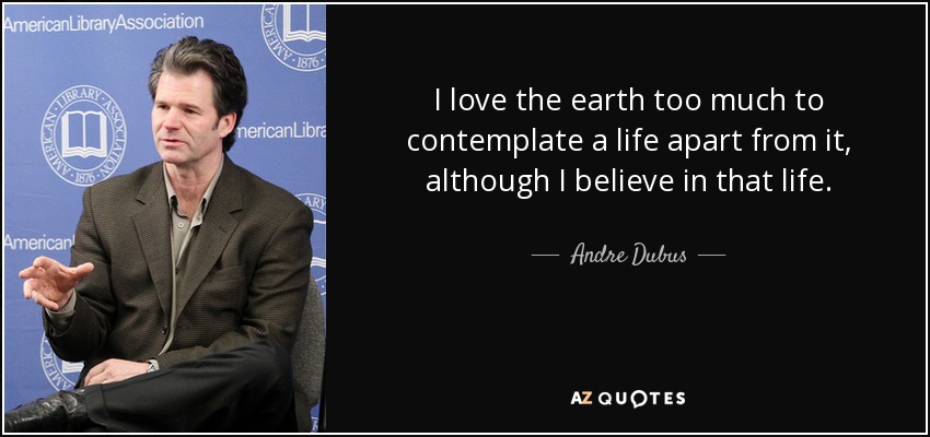 I love the earth too much to contemplate a life apart from it, although I believe in that life. - Andre Dubus