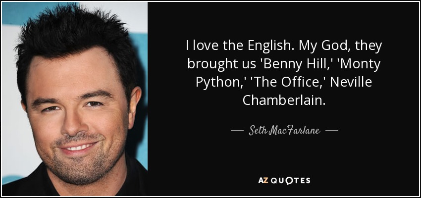 I love the English. My God, they brought us 'Benny Hill,' 'Monty Python,' 'The Office,' Neville Chamberlain. - Seth MacFarlane