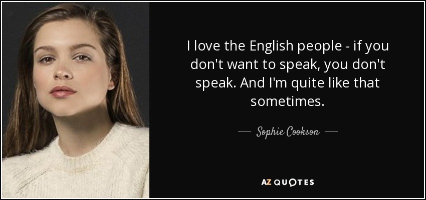 I love the English people - if you don't want to speak, you don't speak. And I'm quite like that sometimes. - Sophie Cookson