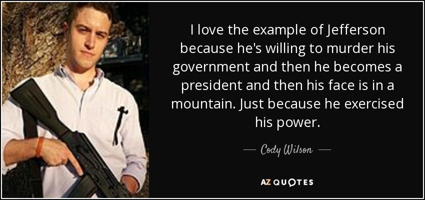 I love the example of Jefferson because he's willing to murder his government and then he becomes a president and then his face is in a mountain. Just because he exercised his power. - Cody Wilson