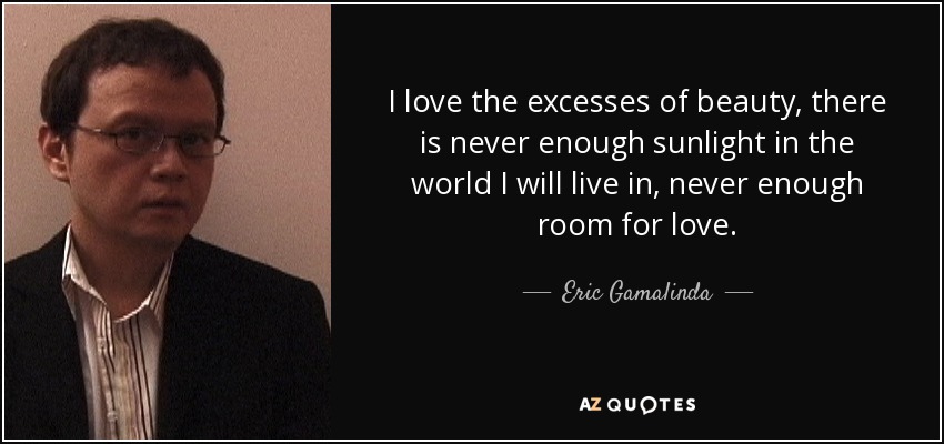 I love the excesses of beauty, there is never enough sunlight in the world I will live in, never enough room for love. - Eric Gamalinda