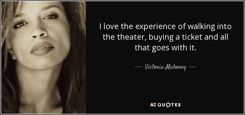 I love the experience of walking into the theater, buying a ticket and all that goes with it. - Victoria Mahoney