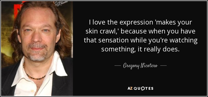 I love the expression 'makes your skin crawl,' because when you have that sensation while you're watching something, it really does. - Gregory Nicotero