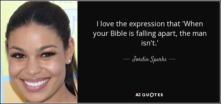 I love the expression that 'When your Bible is falling apart, the man isn't.' - Jordin Sparks